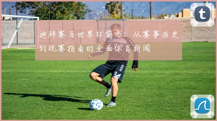 迪拜赛马世界杯简介：从赛事历史到观赛指南的全面体育新闻